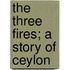 The Three Fires; A Story Of Ceylon