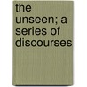 The Unseen; A Series Of Discourses by William Landels