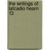 The Writings Of Lafcadio Hearn  13 by Patrick Lafcadio Hearn