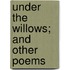 Under The Willows; And Other Poems