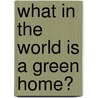 What in the World Is a Green Home? by Oona Gaarder-Juntti