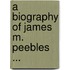 A Biography Of James M. Peebles ...