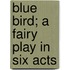 Blue Bird; A Fairy Play in Six Acts