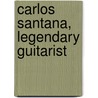 Carlos Santana, Legendary Guitarist door Adam Woog