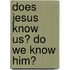 Does Jesus Know Us? Do We Know Him?