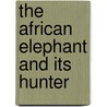 The African Elephant and Its Hunter door Denis D. Lyell