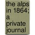 The Alps In 1864; A Private Journal