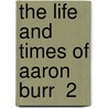 The Life And Times Of Aaron Burr  2 door James Parton