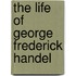The Life Of George Frederick Handel