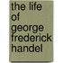 The Life Of George Frederick Handel