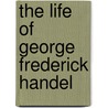The Life Of George Frederick Handel door William Smith Rockstro