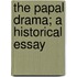 The Papal Drama; A Historical Essay