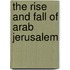 The Rise And Fall Of Arab Jerusalem