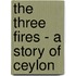 The Three Fires - A Story of Ceylon