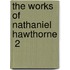 The Works Of Nathaniel Hawthorne  2