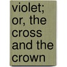 Violet; Or, The Cross And The Crown by Maria Jane McIntosh