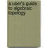 A User's Guide To Algebraic Topology