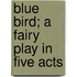Blue Bird; A Fairy Play In Five Acts