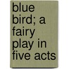 Blue Bird; A Fairy Play In Five Acts door Maurice Maeterlinck
