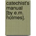 Catechist's Manual [By E.M. Holmes].