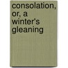 Consolation, Or, A Winter's Gleaning door Mrs S.J. Lawrence