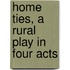 Home Ties, a Rural Play in Four Acts