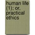 Human Life (1); Or, Practical Ethics