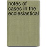 Notes Of Cases In The Ecclesiastical by Great Britain. Courts