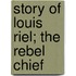 Story of Louis Riel; The Rebel Chief