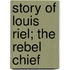 Story of Louis Riel; The Rebel Chief