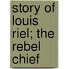 Story of Louis Riel; The Rebel Chief by Joseph Edmund Collins