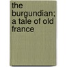 The Burgundian; A Tale Of Old France door Marion Polk Angellotti