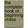 The Complete Book Of Beginning Chess by Raymond Keene