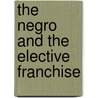 The Negro And The Elective Franchise door Archibald Henry Grimk�