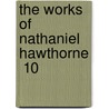 The Works Of Nathaniel Hawthorne  10 door Nathaniel Hawthorne