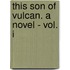 This Son Of Vulcan. A Novel - Vol. I