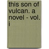 This Son Of Vulcan. A Novel - Vol. I door Sir Walter Besant