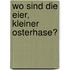 Wo sind die Eier, kleiner Osterhase?