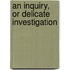 An Inquiry, Or Delicate Investigation