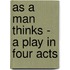 As a Man Thinks - A Play in Four Acts