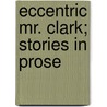 Eccentric Mr. Clark; Stories In Prose by Deceased James Whitcomb Riley
