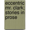 Eccentric Mr. Clark; Stories In Prose door Deceased James Whitcomb Riley