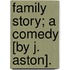Family Story; A Comedy [By J. Aston].