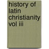 History Of Latin Christianity Vol Iii door henry. Hart Milman