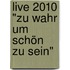 Live 2010 "Zu wahr um schön zu sein"