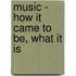 Music - How It Came To Be, What It Is