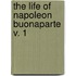 The Life Of Napoleon Buonaparte  V. 1