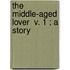 The Middle-Aged Lover  V. 1 ; A Story