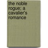 The Noble Rogue; A Cavalier's Romance by Emmuska Orczy Orczy