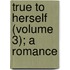 True To Herself (Volume 3); A Romance